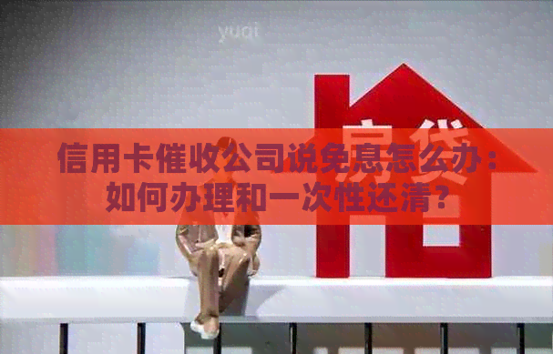 信用卡公司说免息怎么办：如何办理和一次性还清？