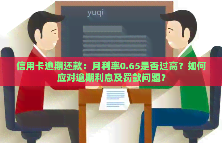 信用卡逾期还款：月利率0.65是否过高？如何应对逾期利息及罚款问题？