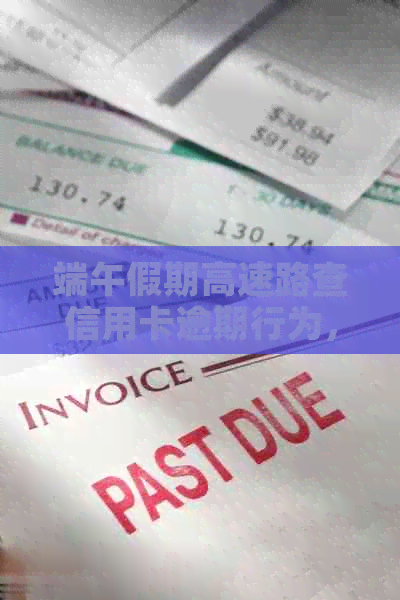 端午假期高速路查信用卡逾期行为，保障消费者金融安全