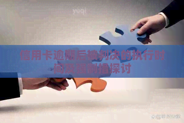 信用卡逾期后被判决的执行时间及强制措探讨