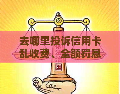 去哪里投诉信用卡乱收费、全额罚息及黑产最有效？