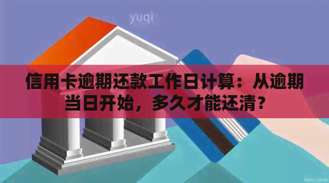 信用卡逾期还款工作日计算：从逾期当日开始，多久才能还清？