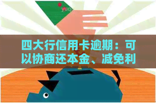 四大行信用卡逾期：可以协商还本金、减免利息吗？逾期后果与最坏结果如何？