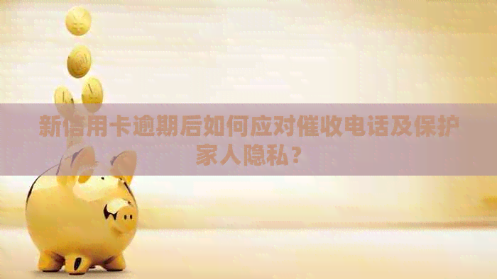新信用卡逾期后如何应对电话及保护家人隐私？