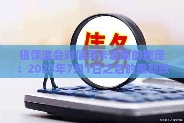 银保监会对信用卡逾期的规定：2023年7月1日之后的最新政策与解读