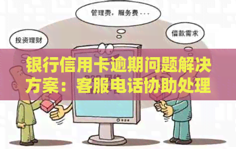 银行信用卡逾期问题解决方案：客服电话协助处理