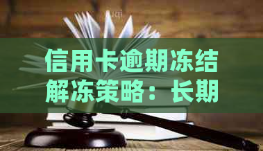 信用卡逾期冻结解冻策略：长期不还款的影响及处理方法