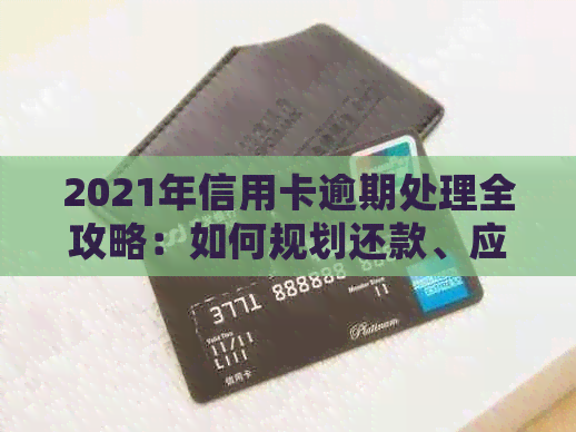 2021年信用卡逾期处理全攻略：如何规划还款、应对影响与解决方法一文详解！