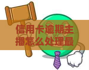 信用卡逾期主播怎么处理最有效：分析后果，提出建议