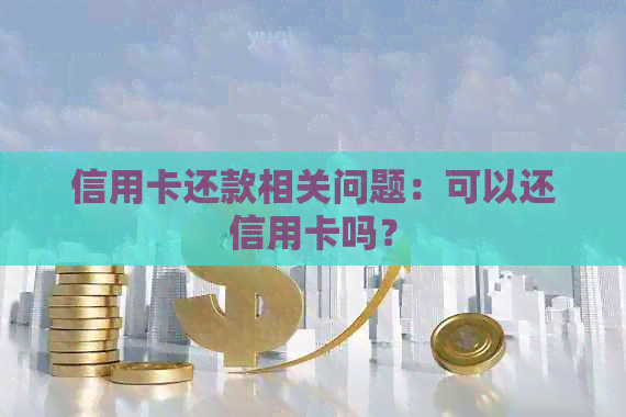 信用卡还款相关问题：可以还信用卡吗？