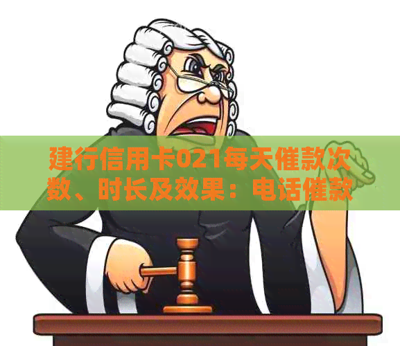建行信用卡021每天催款次数、时长及效果：电话催款详情与反馈。