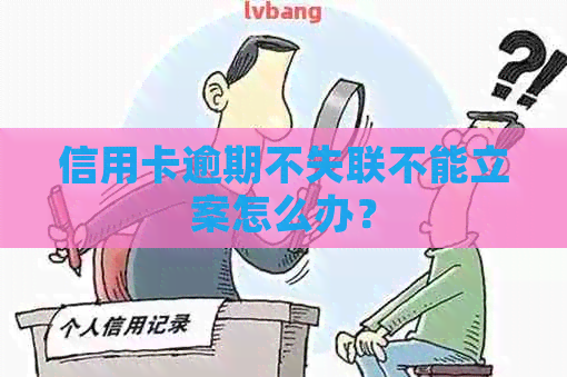 信用卡逾期不失联不能立案怎么办？