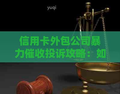 信用卡外包公司投诉攻略：如何正确应对、     全流程解析