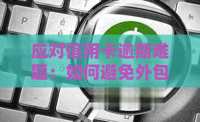 应对信用卡逾期难题：如何避免外包机构上门和解决财务困境