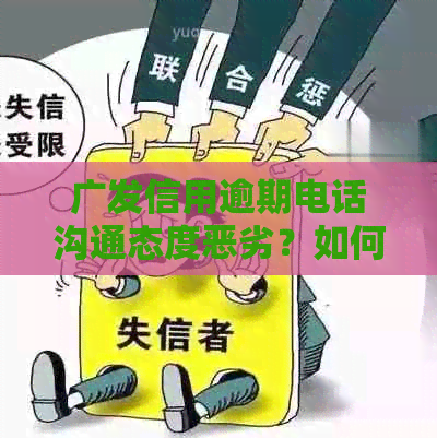 广发信用逾期电话沟通态度恶劣？如何有效应对及解决此问题