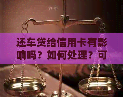 还车贷给信用卡有影响吗？如何处理？可以消费吗？