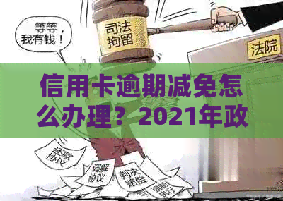 信用卡逾期减免怎么办理？2021年政策标准与办理流程