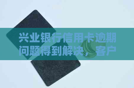 兴业银行信用卡逾期问题得到解决，客户不再担忧困扰