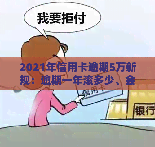 2021年信用卡逾期5万新规：逾期一年滚多少、会坐牢吗、一个月利息多少？