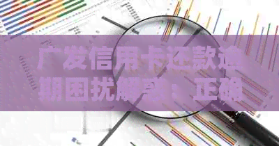 广发信用卡还款逾期困扰解惑：正确应对策略与影响分析