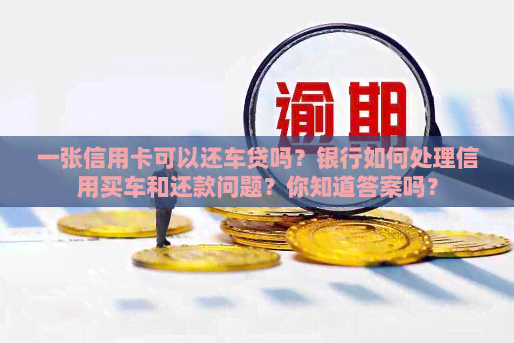 一张信用卡可以还车贷吗？银行如何处理信用买车和还款问题？你知道答案吗？