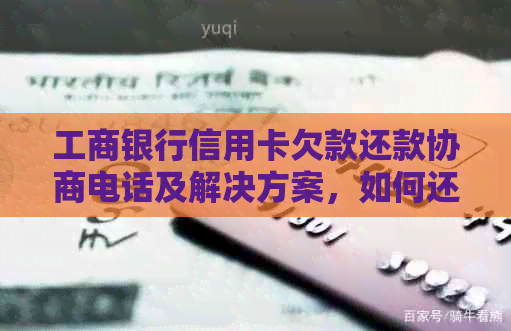 工商银行信用卡欠款还款协商电话及解决方案，如何还清本金和利息？
