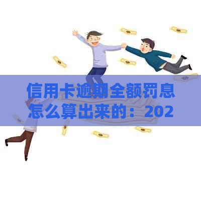 信用卡逾期全额罚息怎么算出来的：2021年逾期利息及收取方式详解