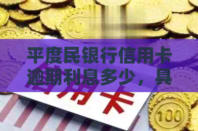 平度民银行信用卡逾期利息多少，具体数值是多少？请告知。