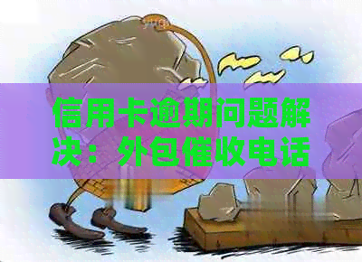 信用卡逾期问题解决：外包电话应对策略