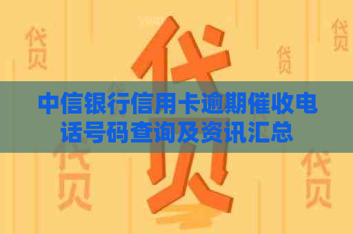 中信银行信用卡逾期电话号码查询及资讯汇总