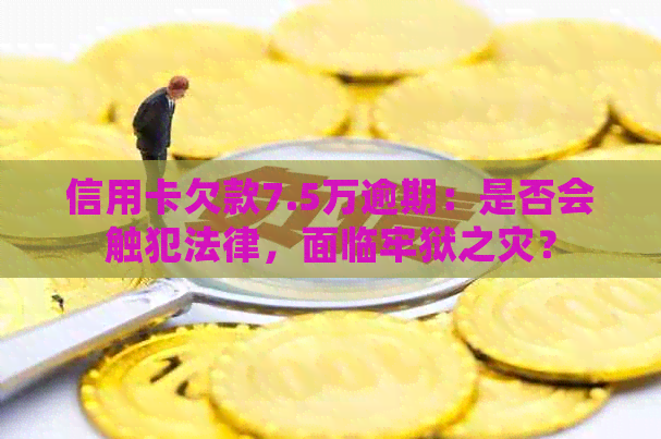 信用卡欠款7.5万逾期：是否会触犯法律，面临牢狱之灾？