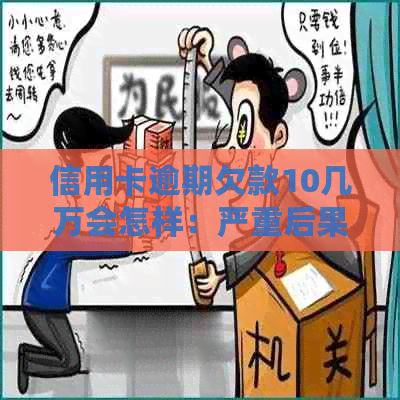 信用卡逾期欠款10几万会怎样：严重后果与应对策略