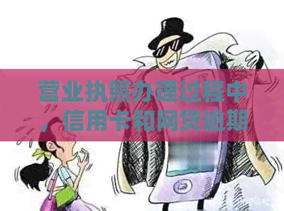 营业执照办理过程中，信用卡和网贷逾期的影响与解决方案