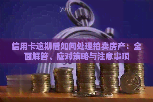 信用卡逾期后如何处理拍卖房产：全面解答、应对策略与注意事项
