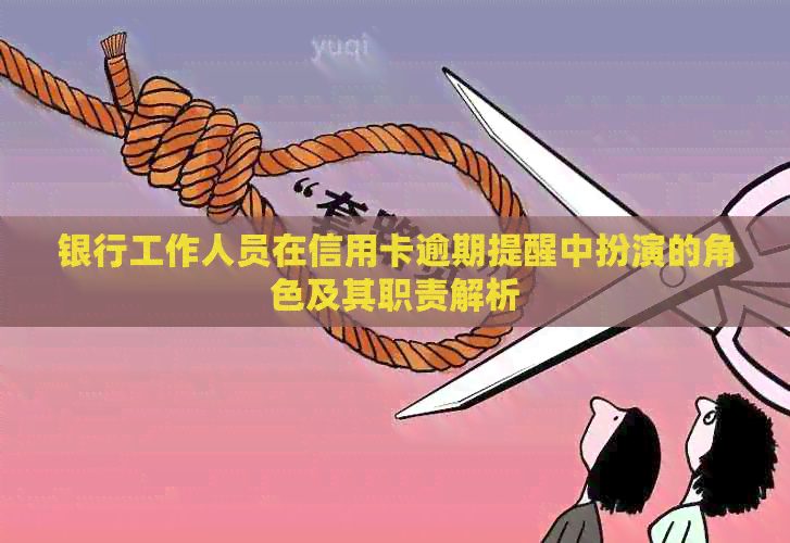 银行工作人员在信用卡逾期提醒中扮演的角色及其职责解析