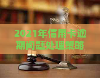 2021年信用卡逾期问题处理策略：关键步骤与建议