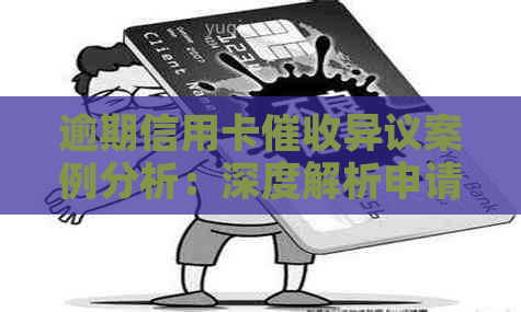 逾期信用卡异议案例分析：深度解析申请、资讯和文库中的相关问题