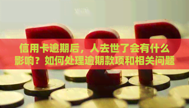 信用卡逾期后，人去世了会有什么影响？如何处理逾期款项和相关问题？