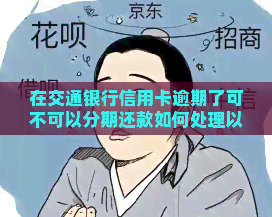 在交通银行信用卡逾期了可不可以分期还款如何处理以及相关协商问题