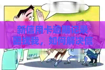 新信用卡逾期记录困扰我，如何解决信用危机？