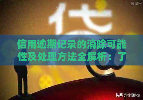信用逾期记录的消除可能性及处理方法全解析：了解您的信用修复途径