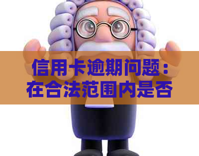 信用卡逾期问题：在合法范围内是否可参与？