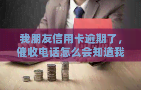 我朋友信用卡逾期了，电话怎么会知道我的名字？如何处理这种情况？