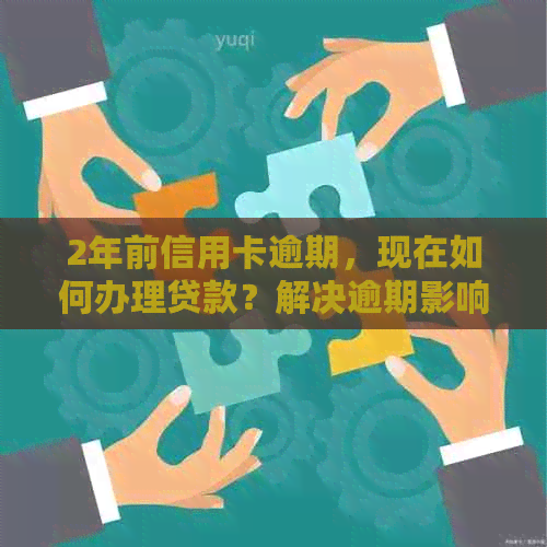 2年前信用卡逾期，现在如何办理贷款？解决逾期影响与办理流程全解析