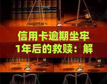 信用卡逾期坐牢1年后的救赎：解决方案和应对策略全面解析