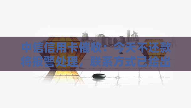 中信信用卡：今天不还款将报警处理，联系方式已给出，请留意！