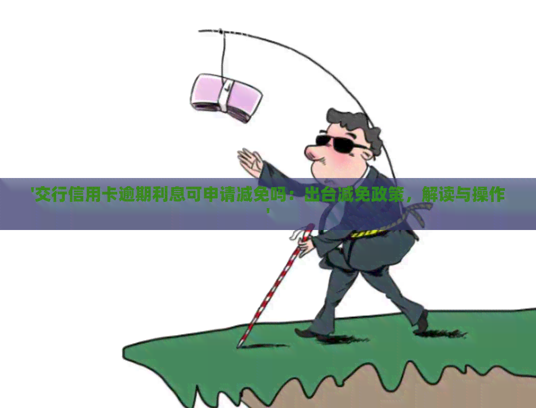 '交行信用卡逾期利息可申请减免吗：出台减免政策，解读与操作'