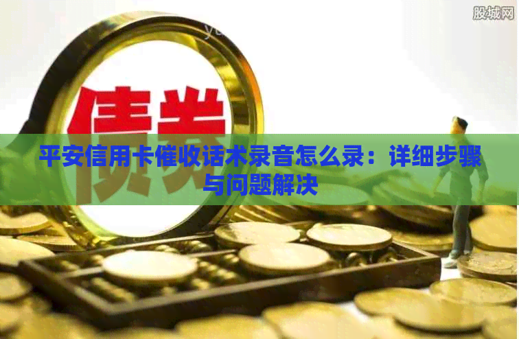 平安信用卡话术录音怎么录：详细步骤与问题解决