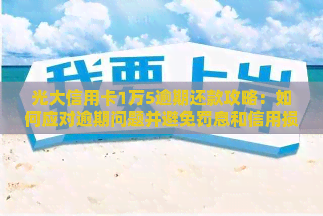 光大信用卡1万5逾期还款攻略：如何应对逾期问题并避免罚息和信用损失？