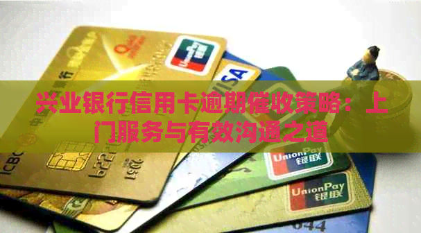 兴业银行信用卡逾期策略：上门服务与有效沟通之道